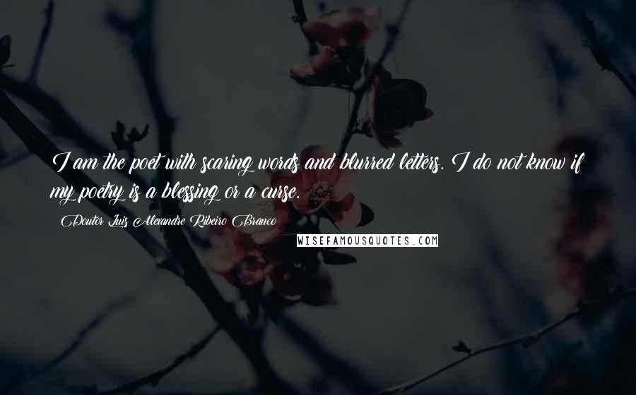 Doutor Luis Alexandre Ribeiro Branco Quotes: I am the poet with scaring words and blurred letters. I do not know if my poetry is a blessing or a curse.