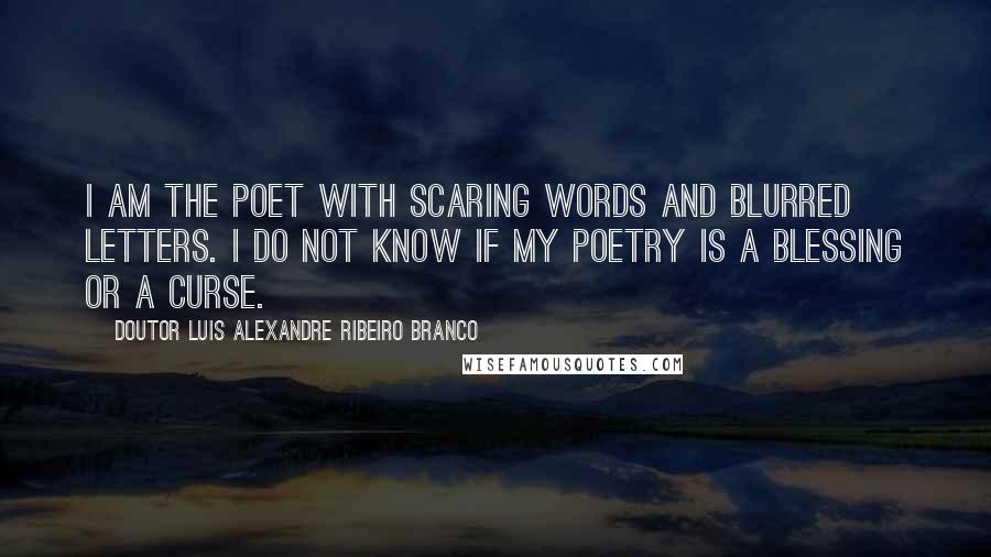 Doutor Luis Alexandre Ribeiro Branco Quotes: I am the poet with scaring words and blurred letters. I do not know if my poetry is a blessing or a curse.