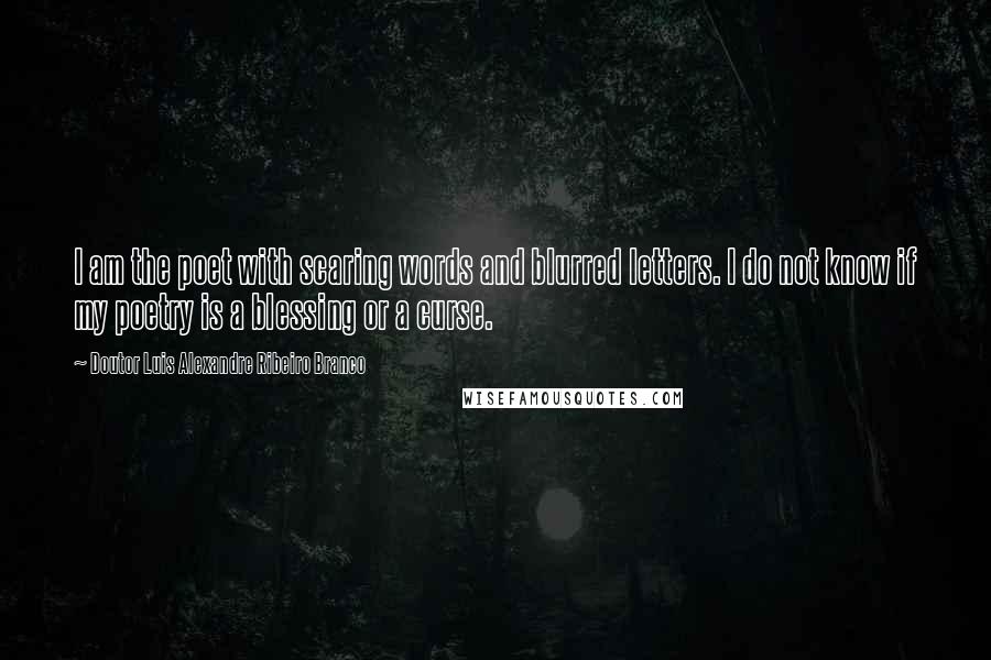 Doutor Luis Alexandre Ribeiro Branco Quotes: I am the poet with scaring words and blurred letters. I do not know if my poetry is a blessing or a curse.