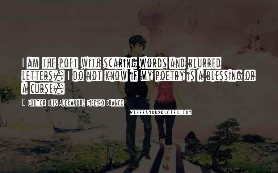 Doutor Luis Alexandre Ribeiro Branco Quotes: I am the poet with scaring words and blurred letters. I do not know if my poetry is a blessing or a curse.