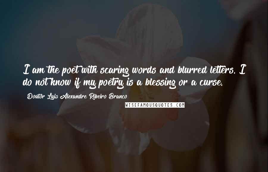 Doutor Luis Alexandre Ribeiro Branco Quotes: I am the poet with scaring words and blurred letters. I do not know if my poetry is a blessing or a curse.