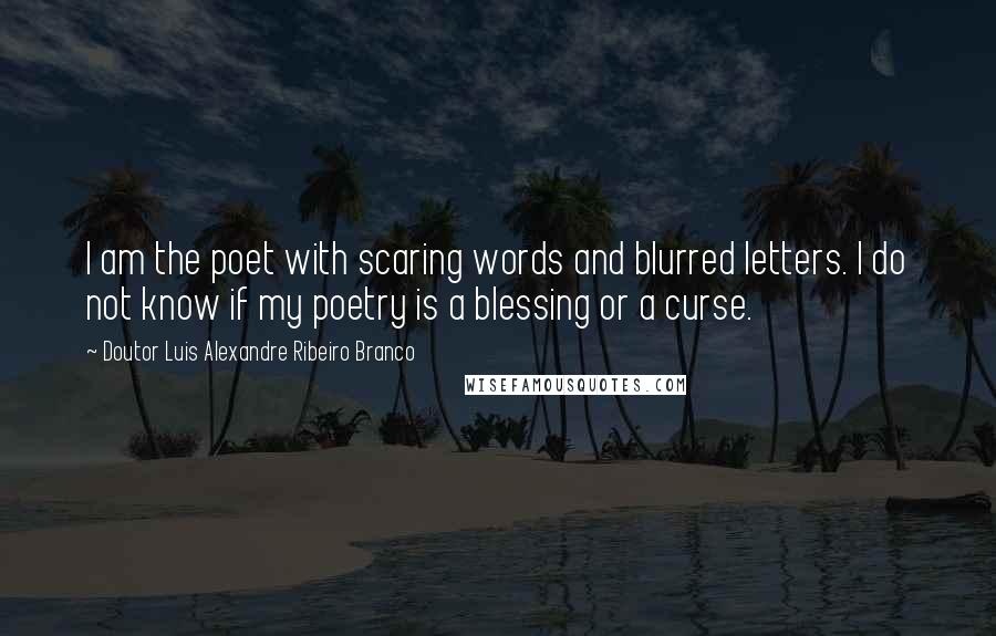 Doutor Luis Alexandre Ribeiro Branco Quotes: I am the poet with scaring words and blurred letters. I do not know if my poetry is a blessing or a curse.