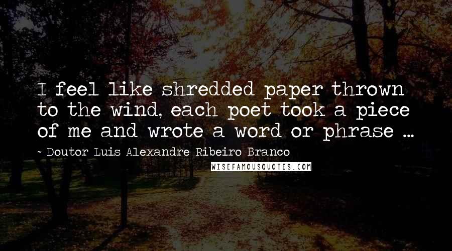 Doutor Luis Alexandre Ribeiro Branco Quotes: I feel like shredded paper thrown to the wind, each poet took a piece of me and wrote a word or phrase ...