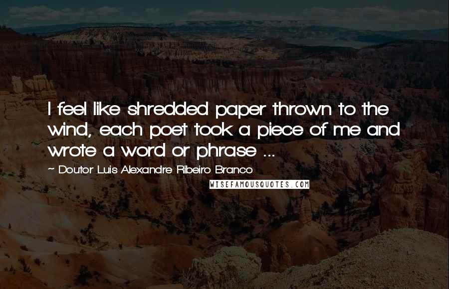 Doutor Luis Alexandre Ribeiro Branco Quotes: I feel like shredded paper thrown to the wind, each poet took a piece of me and wrote a word or phrase ...