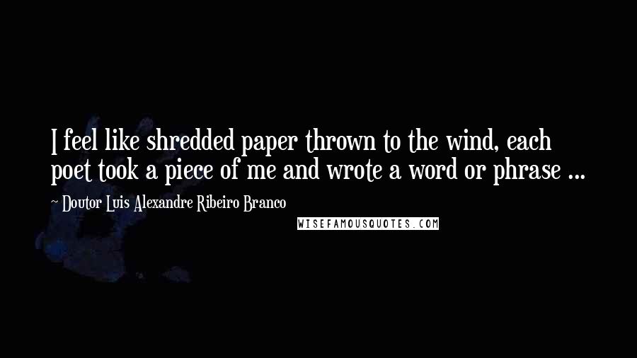 Doutor Luis Alexandre Ribeiro Branco Quotes: I feel like shredded paper thrown to the wind, each poet took a piece of me and wrote a word or phrase ...