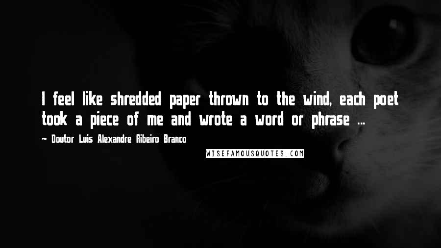 Doutor Luis Alexandre Ribeiro Branco Quotes: I feel like shredded paper thrown to the wind, each poet took a piece of me and wrote a word or phrase ...