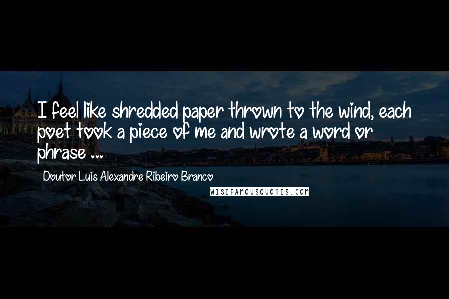 Doutor Luis Alexandre Ribeiro Branco Quotes: I feel like shredded paper thrown to the wind, each poet took a piece of me and wrote a word or phrase ...