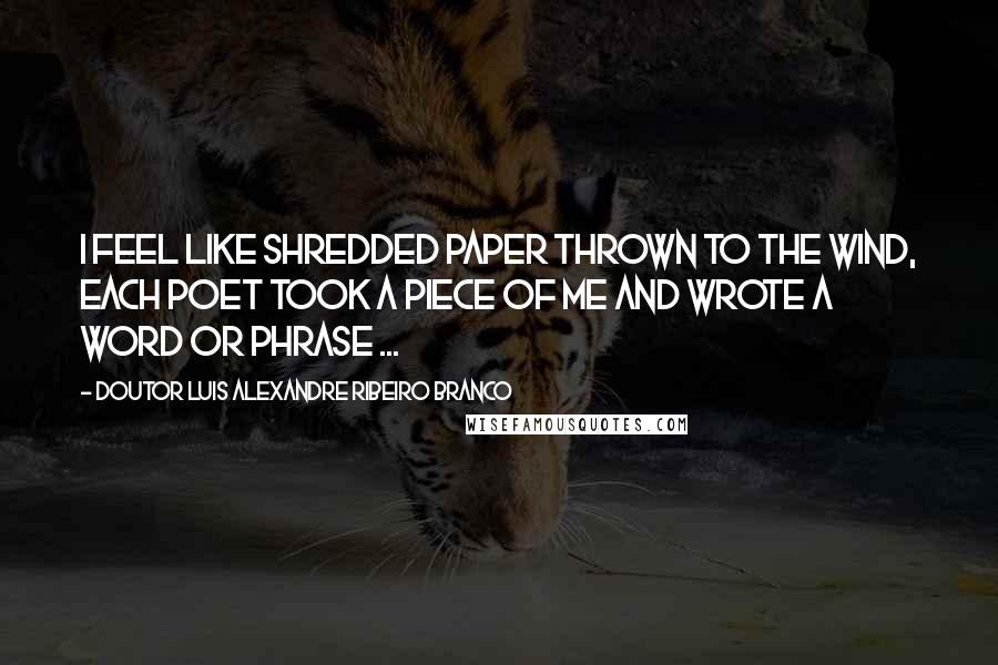 Doutor Luis Alexandre Ribeiro Branco Quotes: I feel like shredded paper thrown to the wind, each poet took a piece of me and wrote a word or phrase ...
