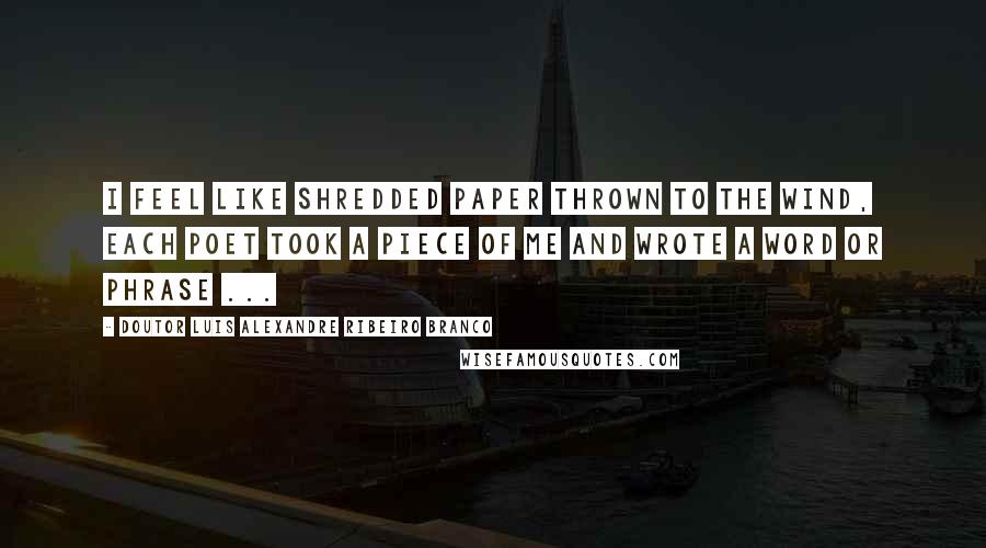 Doutor Luis Alexandre Ribeiro Branco Quotes: I feel like shredded paper thrown to the wind, each poet took a piece of me and wrote a word or phrase ...