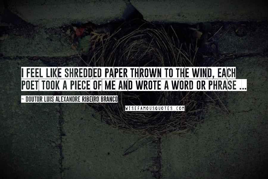 Doutor Luis Alexandre Ribeiro Branco Quotes: I feel like shredded paper thrown to the wind, each poet took a piece of me and wrote a word or phrase ...