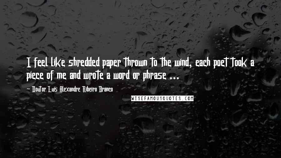 Doutor Luis Alexandre Ribeiro Branco Quotes: I feel like shredded paper thrown to the wind, each poet took a piece of me and wrote a word or phrase ...