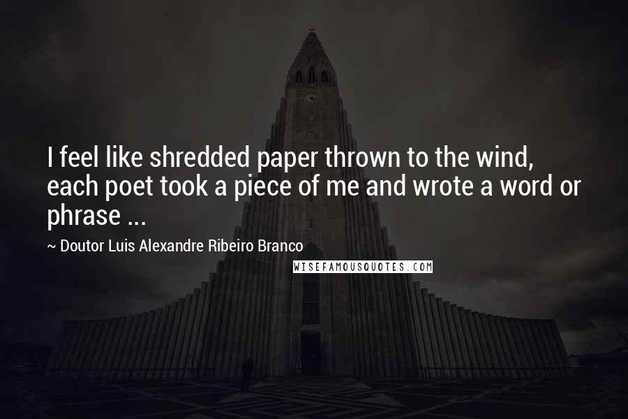 Doutor Luis Alexandre Ribeiro Branco Quotes: I feel like shredded paper thrown to the wind, each poet took a piece of me and wrote a word or phrase ...