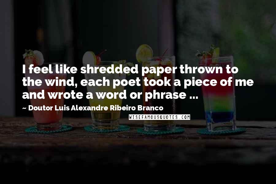 Doutor Luis Alexandre Ribeiro Branco Quotes: I feel like shredded paper thrown to the wind, each poet took a piece of me and wrote a word or phrase ...