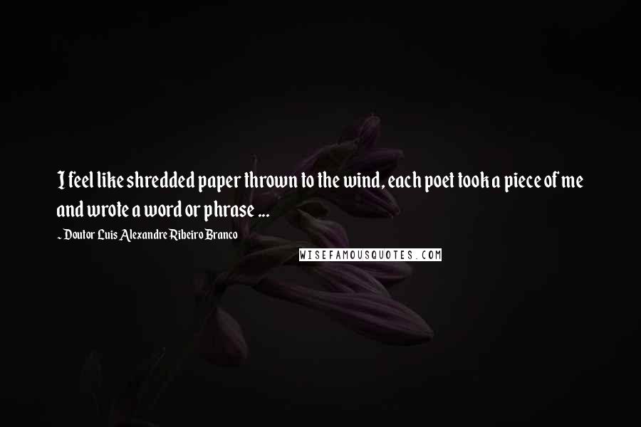 Doutor Luis Alexandre Ribeiro Branco Quotes: I feel like shredded paper thrown to the wind, each poet took a piece of me and wrote a word or phrase ...