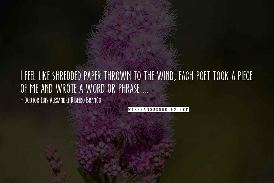 Doutor Luis Alexandre Ribeiro Branco Quotes: I feel like shredded paper thrown to the wind, each poet took a piece of me and wrote a word or phrase ...