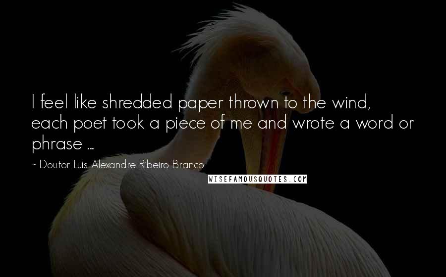 Doutor Luis Alexandre Ribeiro Branco Quotes: I feel like shredded paper thrown to the wind, each poet took a piece of me and wrote a word or phrase ...