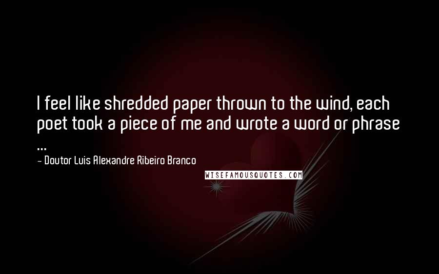 Doutor Luis Alexandre Ribeiro Branco Quotes: I feel like shredded paper thrown to the wind, each poet took a piece of me and wrote a word or phrase ...