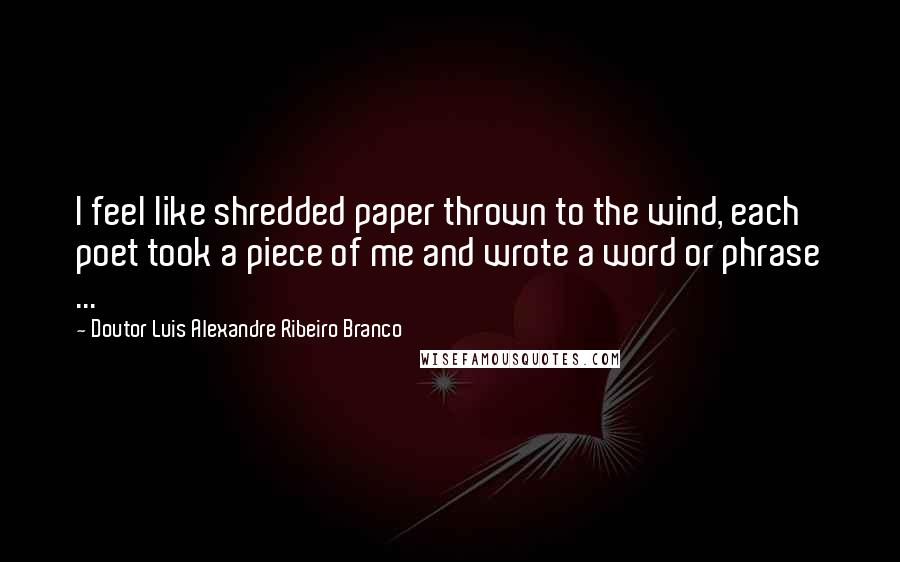 Doutor Luis Alexandre Ribeiro Branco Quotes: I feel like shredded paper thrown to the wind, each poet took a piece of me and wrote a word or phrase ...