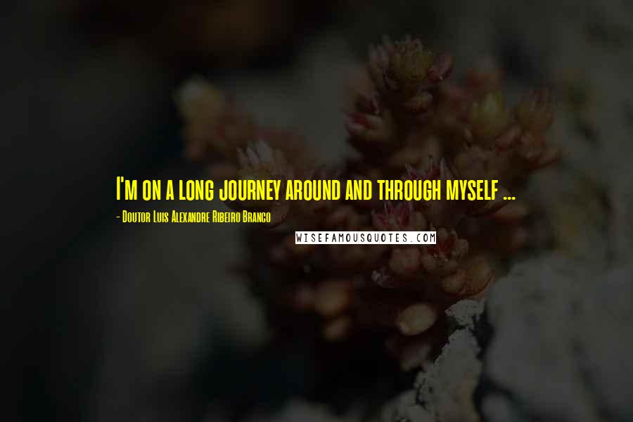 Doutor Luis Alexandre Ribeiro Branco Quotes: I'm on a long journey around and through myself ...