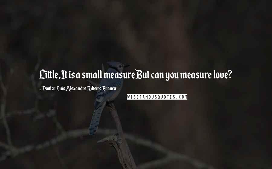 Doutor Luis Alexandre Ribeiro Branco Quotes: Little,It is a small measureBut can you measure love?