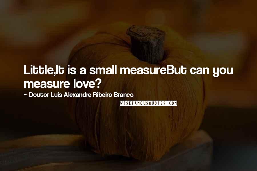 Doutor Luis Alexandre Ribeiro Branco Quotes: Little,It is a small measureBut can you measure love?