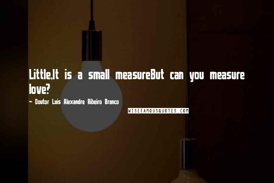 Doutor Luis Alexandre Ribeiro Branco Quotes: Little,It is a small measureBut can you measure love?