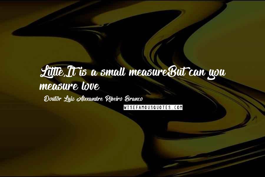 Doutor Luis Alexandre Ribeiro Branco Quotes: Little,It is a small measureBut can you measure love?