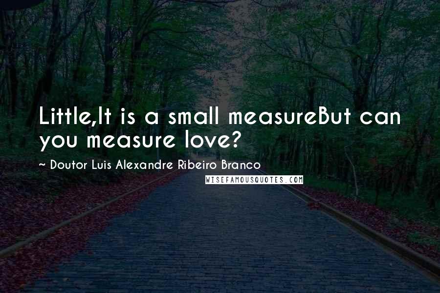 Doutor Luis Alexandre Ribeiro Branco Quotes: Little,It is a small measureBut can you measure love?