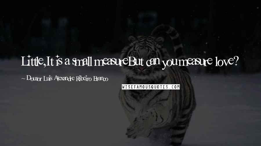 Doutor Luis Alexandre Ribeiro Branco Quotes: Little,It is a small measureBut can you measure love?