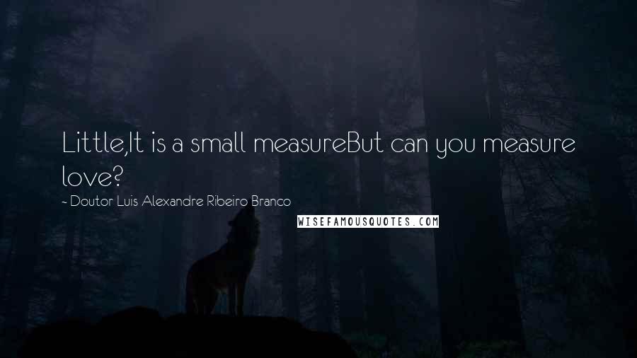 Doutor Luis Alexandre Ribeiro Branco Quotes: Little,It is a small measureBut can you measure love?