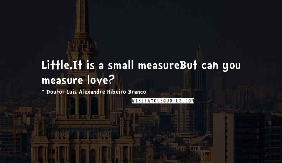 Doutor Luis Alexandre Ribeiro Branco Quotes: Little,It is a small measureBut can you measure love?