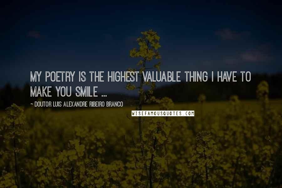 Doutor Luis Alexandre Ribeiro Branco Quotes: My poetry is the highest valuable thing I have to make you smile ...