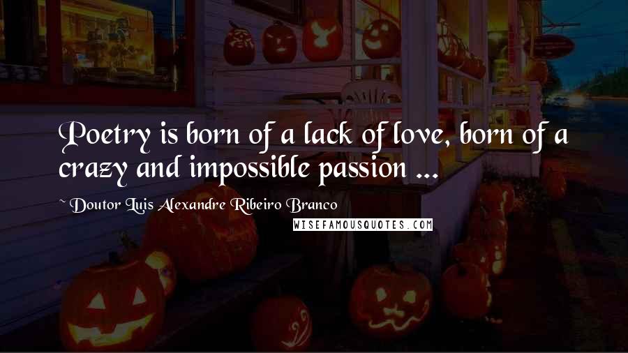 Doutor Luis Alexandre Ribeiro Branco Quotes: Poetry is born of a lack of love, born of a crazy and impossible passion ...