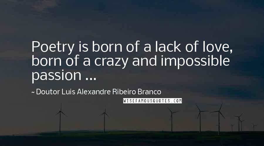 Doutor Luis Alexandre Ribeiro Branco Quotes: Poetry is born of a lack of love, born of a crazy and impossible passion ...