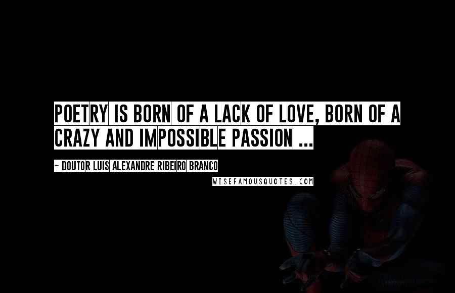 Doutor Luis Alexandre Ribeiro Branco Quotes: Poetry is born of a lack of love, born of a crazy and impossible passion ...