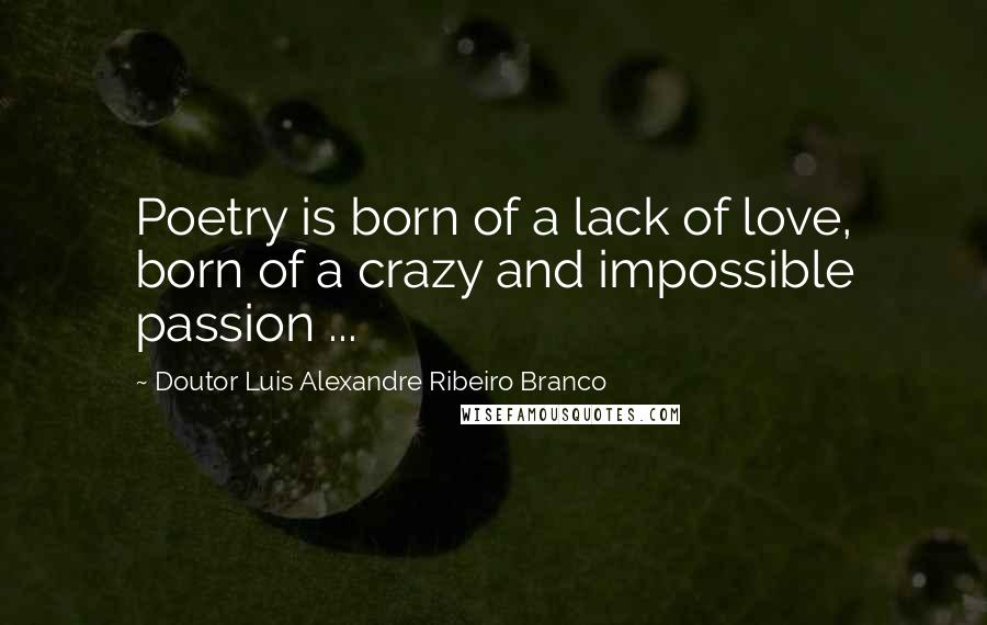 Doutor Luis Alexandre Ribeiro Branco Quotes: Poetry is born of a lack of love, born of a crazy and impossible passion ...