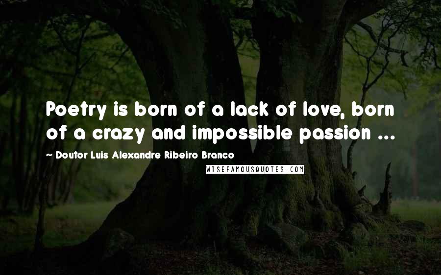 Doutor Luis Alexandre Ribeiro Branco Quotes: Poetry is born of a lack of love, born of a crazy and impossible passion ...
