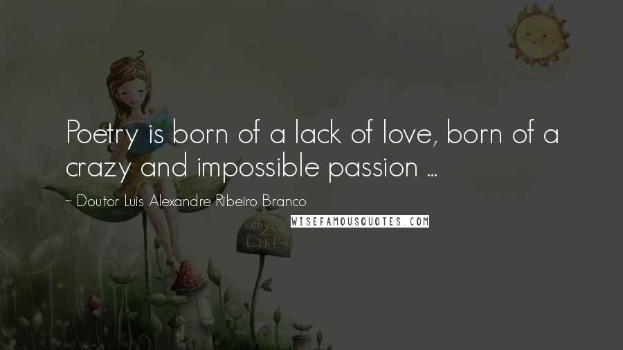 Doutor Luis Alexandre Ribeiro Branco Quotes: Poetry is born of a lack of love, born of a crazy and impossible passion ...