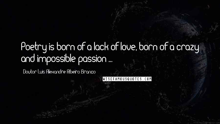 Doutor Luis Alexandre Ribeiro Branco Quotes: Poetry is born of a lack of love, born of a crazy and impossible passion ...