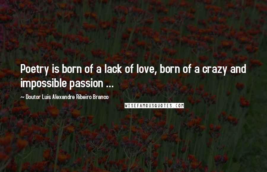 Doutor Luis Alexandre Ribeiro Branco Quotes: Poetry is born of a lack of love, born of a crazy and impossible passion ...