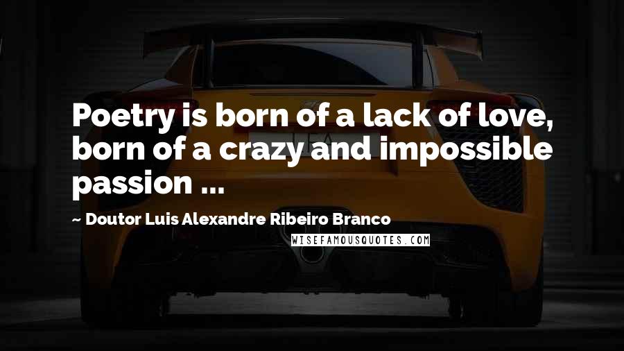 Doutor Luis Alexandre Ribeiro Branco Quotes: Poetry is born of a lack of love, born of a crazy and impossible passion ...