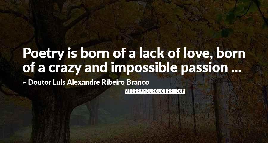 Doutor Luis Alexandre Ribeiro Branco Quotes: Poetry is born of a lack of love, born of a crazy and impossible passion ...