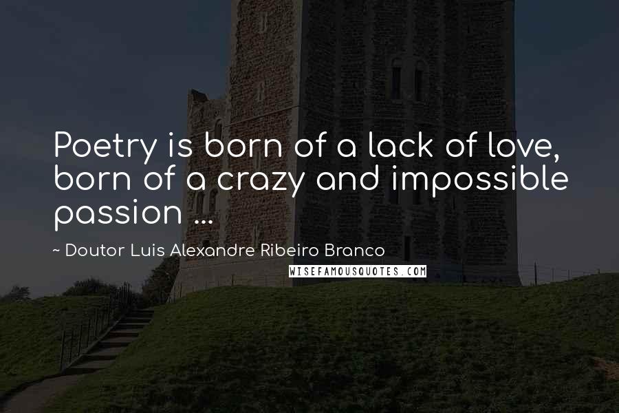 Doutor Luis Alexandre Ribeiro Branco Quotes: Poetry is born of a lack of love, born of a crazy and impossible passion ...