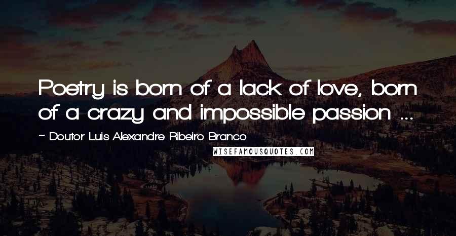 Doutor Luis Alexandre Ribeiro Branco Quotes: Poetry is born of a lack of love, born of a crazy and impossible passion ...