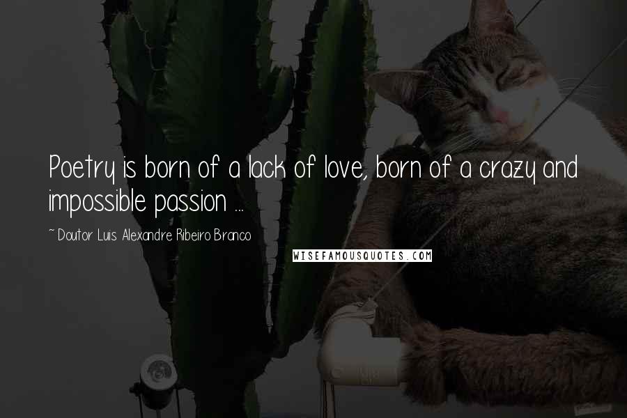 Doutor Luis Alexandre Ribeiro Branco Quotes: Poetry is born of a lack of love, born of a crazy and impossible passion ...