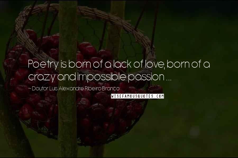 Doutor Luis Alexandre Ribeiro Branco Quotes: Poetry is born of a lack of love, born of a crazy and impossible passion ...