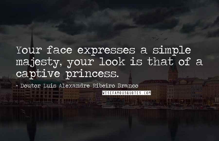 Doutor Luis Alexandre Ribeiro Branco Quotes: Your face expresses a simple majesty, your look is that of a captive princess.