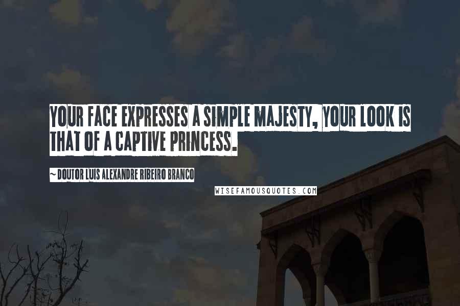 Doutor Luis Alexandre Ribeiro Branco Quotes: Your face expresses a simple majesty, your look is that of a captive princess.