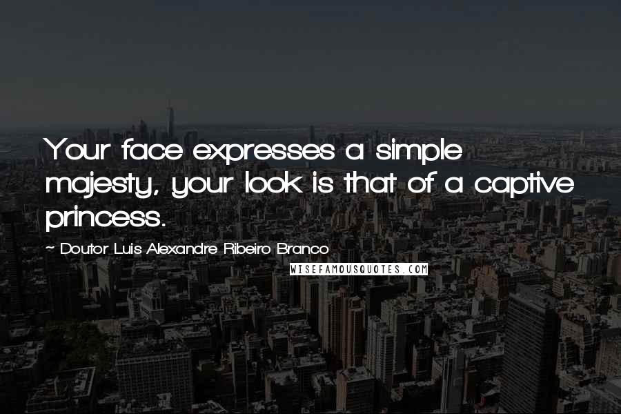 Doutor Luis Alexandre Ribeiro Branco Quotes: Your face expresses a simple majesty, your look is that of a captive princess.