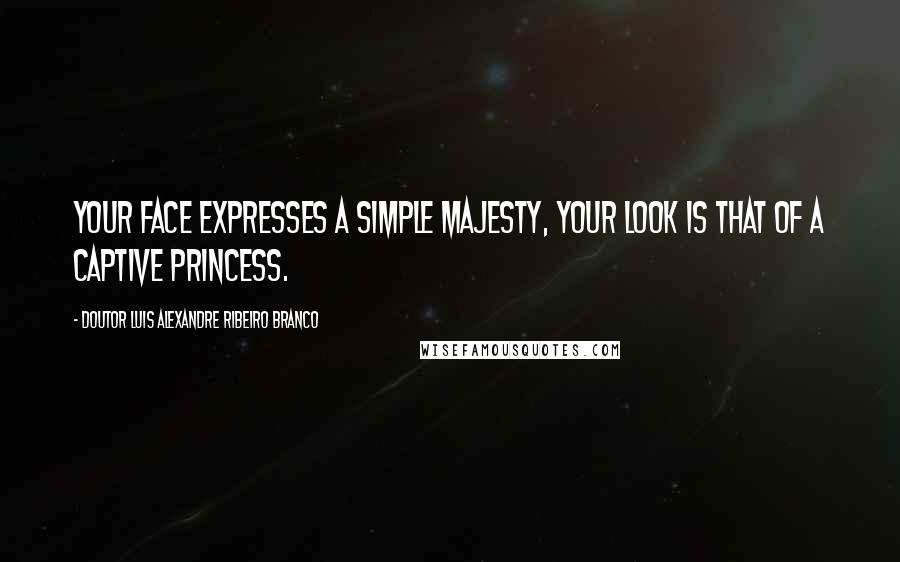 Doutor Luis Alexandre Ribeiro Branco Quotes: Your face expresses a simple majesty, your look is that of a captive princess.